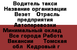 Водитель такси › Название организации ­ Везет › Отрасль предприятия ­ Автоперевозки › Минимальный оклад ­ 1 - Все города Работа » Вакансии   . Томская обл.,Кедровый г.